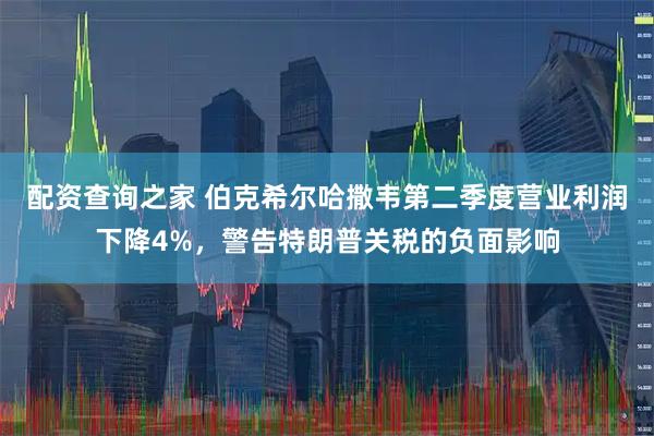 配资查询之家 伯克希尔哈撒韦第二季度营业利润下降4%，警告特朗普关税的负面影响