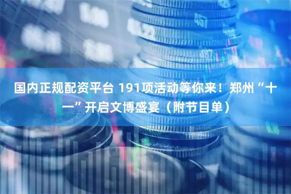 国内正规配资平台 191项活动等你来！郑州“十一”开启文博盛宴（附节目单）