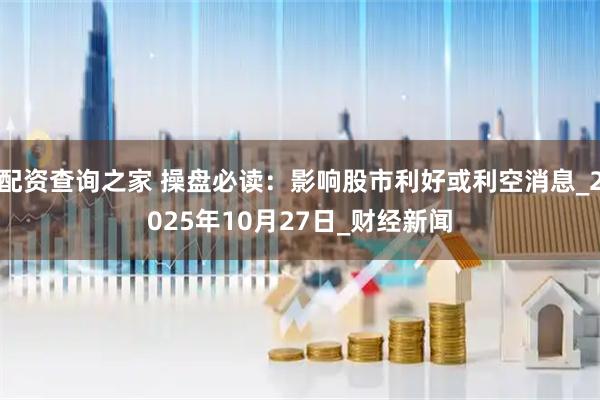 配资查询之家 操盘必读：影响股市利好或利空消息_2025年10月27日_财经新闻