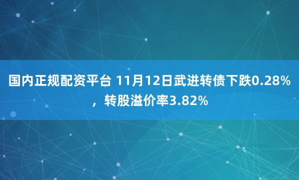 国内正规配资平台 11月12日武进转债下跌0.28%，转股溢价率3.82%