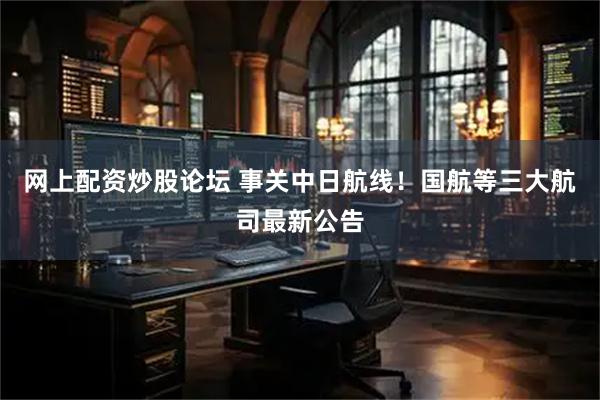 网上配资炒股论坛 事关中日航线!国航等三大航司最新公告