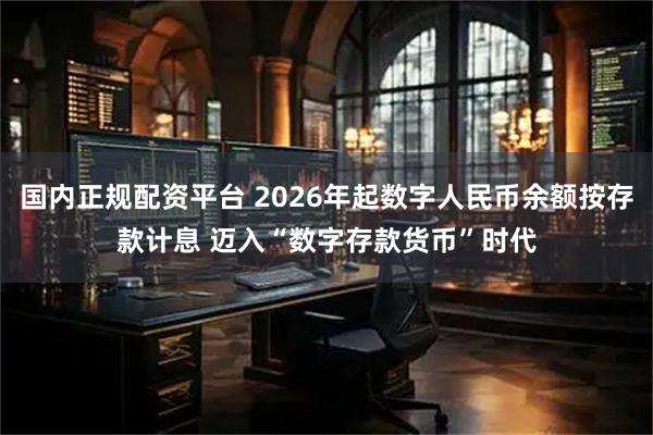 国内正规配资平台 2026年起数字人民币余额按存款计息 迈入“数字存款货币”时代
