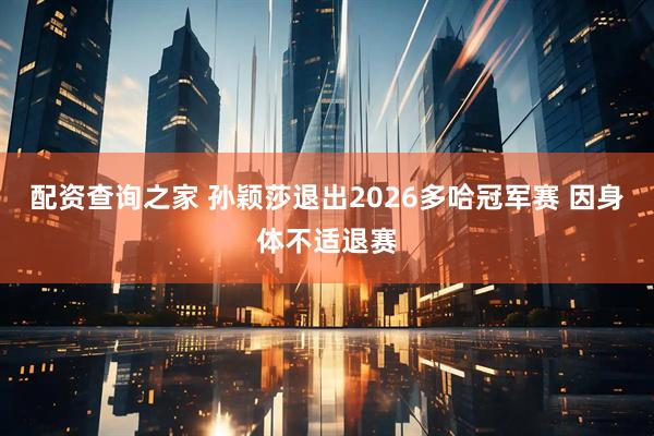 配资查询之家 孙颖莎退出2026多哈冠军赛 因身体不适退赛