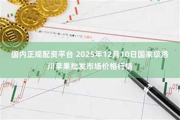 国内正规配资平台 2025年12月10日国家级洛川苹果批发市场价格行情