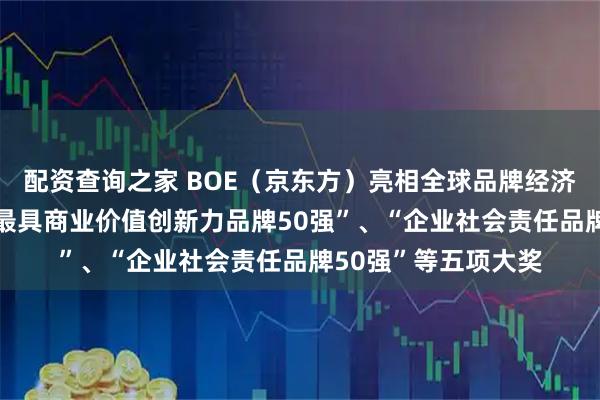 配资查询之家 BOE（京东方）亮相全球品牌经济大会 荣膺金旗奖“最具商业价值创新力品牌50强”、“企业社会责任品牌50强”等五项大奖