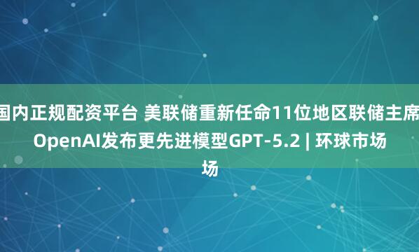 国内正规配资平台 美联储重新任命11位地区联储主席 OpenAI发布更先进模型GPT-5.2 | 环球市场