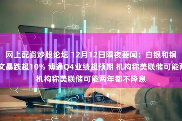 网上配资炒股论坛 12月12日隔夜要闻：白银和铜创新高 甲骨文暴跌超10% 博通Q4业绩超预期 机构称美联储可能两年都不降息