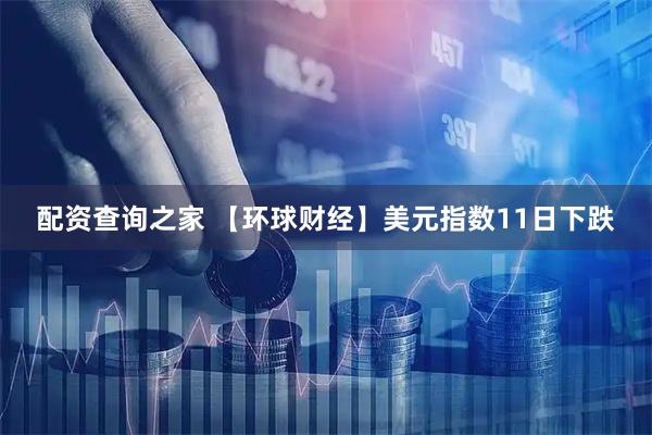 配资查询之家 【环球财经】美元指数11日下跌