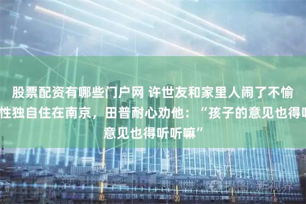 股票配资有哪些门户网 许世友和家里人闹了不愉快，索性独自住在南京，田普耐心劝他：“孩子的意见也得听听嘛”
