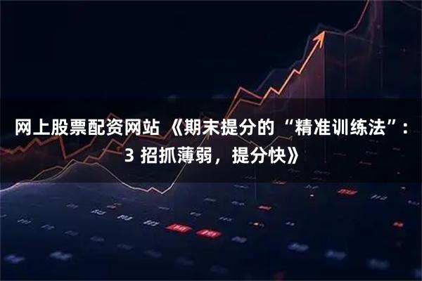 网上股票配资网站 《期末提分的 “精准训练法”:3 招抓薄弱,提分快》