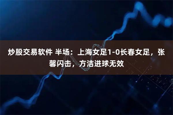 炒股交易软件 半场：上海女足1-0长春女足，张馨闪击，方洁进球无效