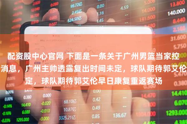 配资股中心官网 下面是一条关于广州男篮当家控卫郭艾伦伤势的新消息,广州主帅透露复出时间未定,球队期待郭艾伦早日康复重返赛场