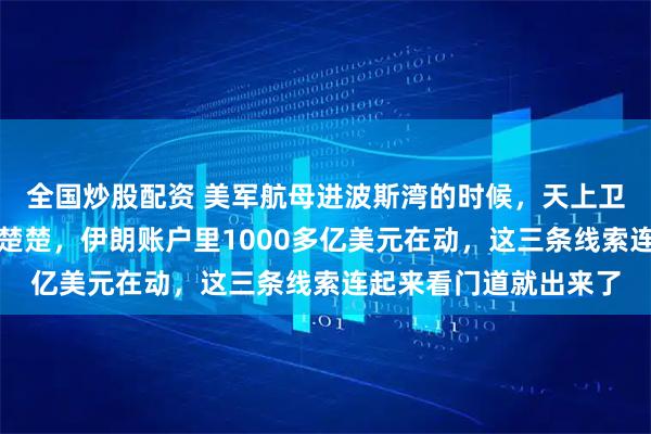 全国炒股配资 美军航母进波斯湾的时候，天上卫星把基地拍了个清清楚楚，伊朗账户里1000多亿美元在动，这三条线索连起来看门道就出来了