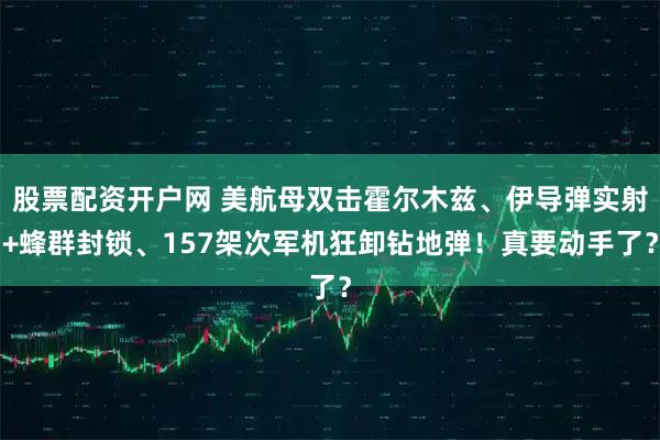 股票配资开户网 美航母双击霍尔木兹、伊导弹实射+蜂群封锁、157架次军机狂卸钻地弹!真要动手了?