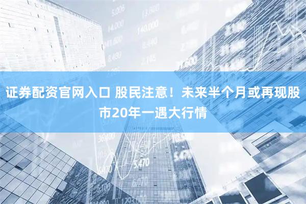 证券配资官网入口 股民注意!未来半个月或再现股市20年一遇大行情