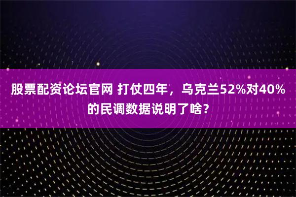 股票配资论坛官网 打仗四年，乌克兰52%对40%的民调数据说明了啥？