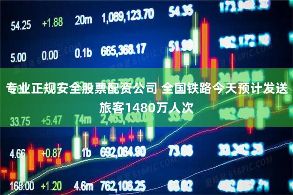 专业正规安全股票配资公司 全国铁路今天预计发送旅客1480万人次