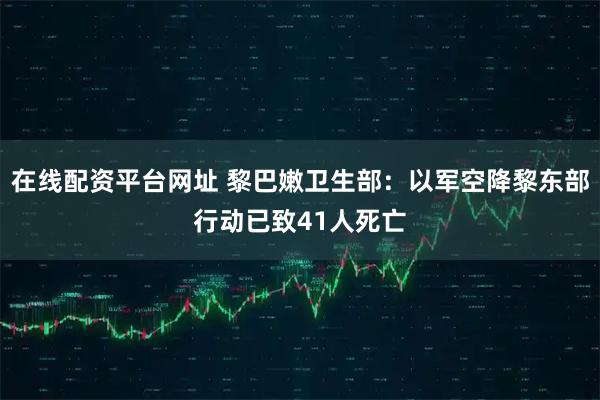 在线配资平台网址 黎巴嫩卫生部：以军空降黎东部行动已致41人死亡