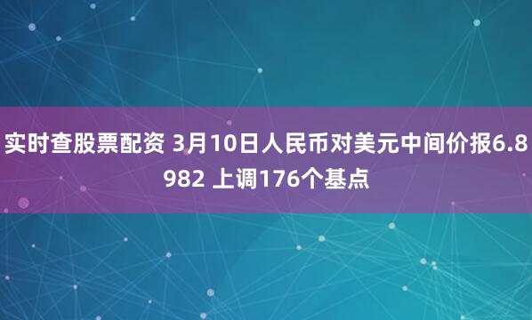 实时查股票配资 3月10日人民币对美元中间价报6.8982 上调176个基点