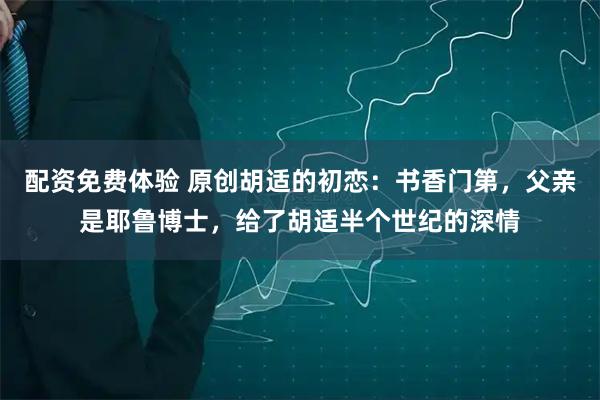 配资免费体验 原创胡适的初恋:书香门第,父亲是耶鲁博士,给了胡适半个世纪的深情
