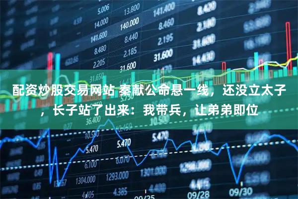 配资炒股交易网站 秦献公命悬一线,还没立太子,长子站了出来:我带兵,让弟弟即位