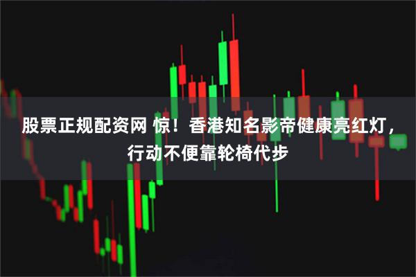 股票正规配资网 惊!香港知名影帝健康亮红灯,行动不便靠轮椅代步