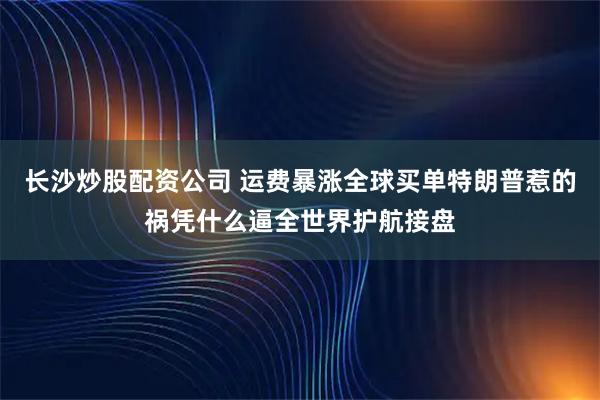 长沙炒股配资公司 运费暴涨全球买单特朗普惹的祸凭什么逼全世界护航接盘