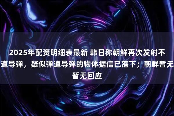 2025年配资明细表最新 韩日称朝鲜再次发射不明弹道导弹，疑似弹道导弹的物体据信已落下；朝鲜暂无回应