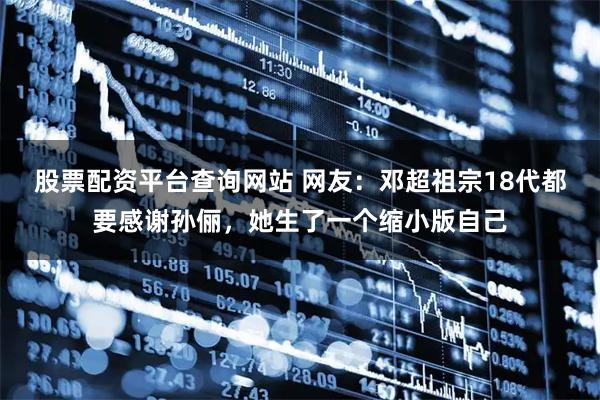 股票配资平台查询网站 网友：邓超祖宗18代都要感谢孙俪，她生了一个缩小版自己