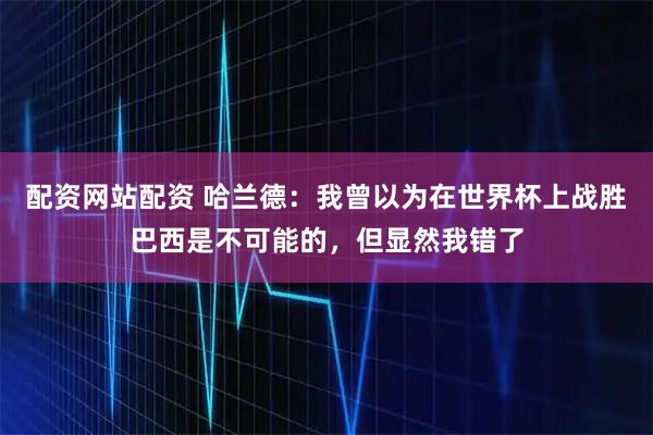 配资网站配资 哈兰德：我曾以为在世界杯上战胜巴西是不可能的，但显然我错了