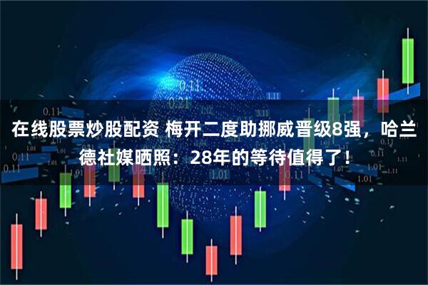 在线股票炒股配资 梅开二度助挪威晋级8强，哈兰德社媒晒照：28年的等待值得了！