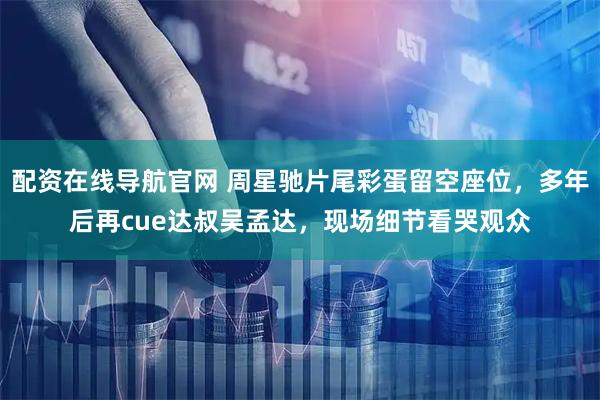 配资在线导航官网 周星驰片尾彩蛋留空座位，多年后再cue达叔吴孟达，现场细节看哭观众
