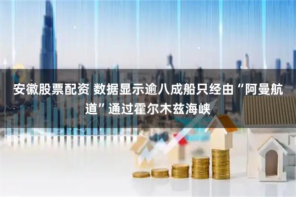 安徽股票配资 数据显示逾八成船只经由“阿曼航道”通过霍尔木兹海峡