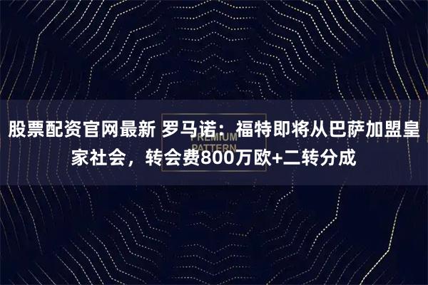 股票配资官网最新 罗马诺：福特即将从巴萨加盟皇家社会，转会费800万欧+二转分成