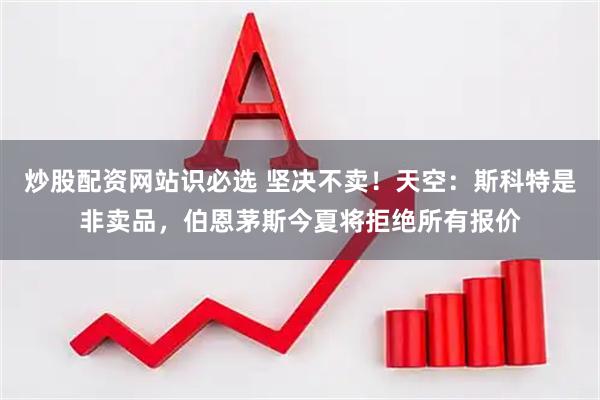 炒股配资网站识必选 坚决不卖！天空：斯科特是非卖品，伯恩茅斯今夏将拒绝所有报价