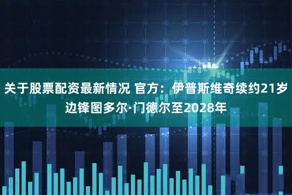 关于股票配资最新情况 官方：伊普斯维奇续约21岁边锋图多尔·门德尔至2028年